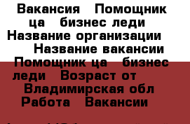 Вакансия : Помощник(ца)  бизнес-леди › Название организации ­ OOO › Название вакансии ­ Помощник(ца)  бизнес-леди › Возраст от ­ 17 - Владимирская обл. Работа » Вакансии   